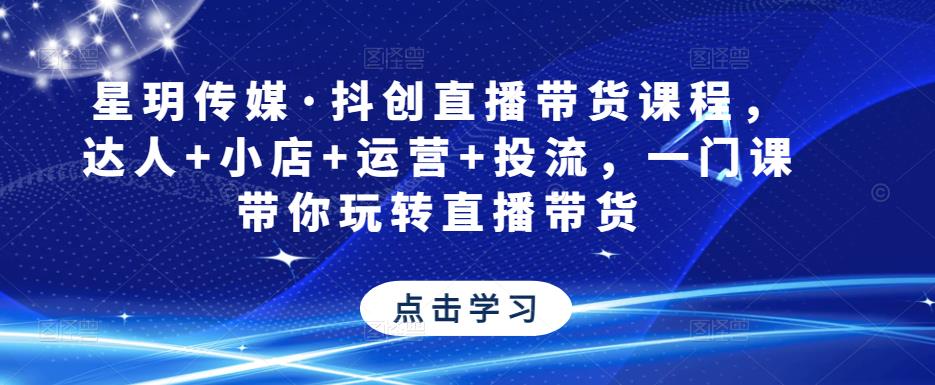 星玥传媒·抖创直播带货课程，达人+小店+运营+投流，一门课带你玩转直播带货-泡泡爱学习哦