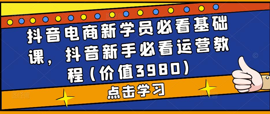 抖音电商新学员必看基础课，抖音新手必看运营教程(价值3980)-泡泡爱学习哦