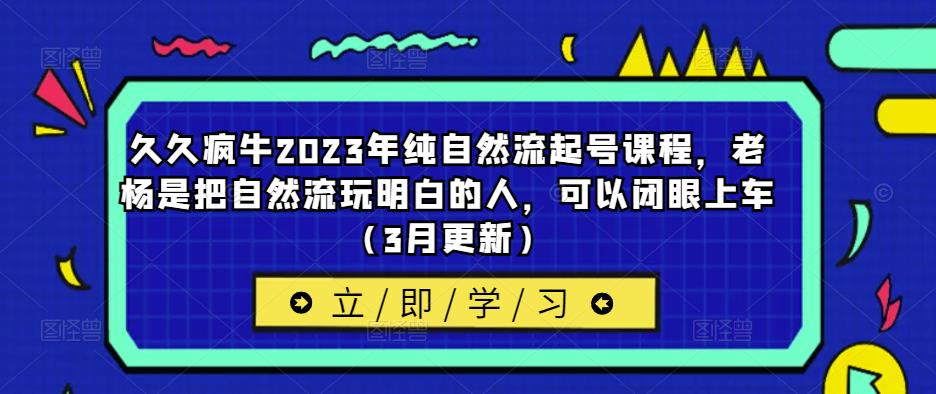 久久疯牛2023年纯自然流起号课程，老杨是把自然流玩明白的人，可以闭眼上车（3月更新）-泡泡爱学习哦