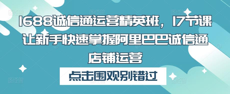 1688诚信通运营精英班，17节课让新手快速掌握阿里巴巴诚信通店铺运营-泡泡爱学习哦