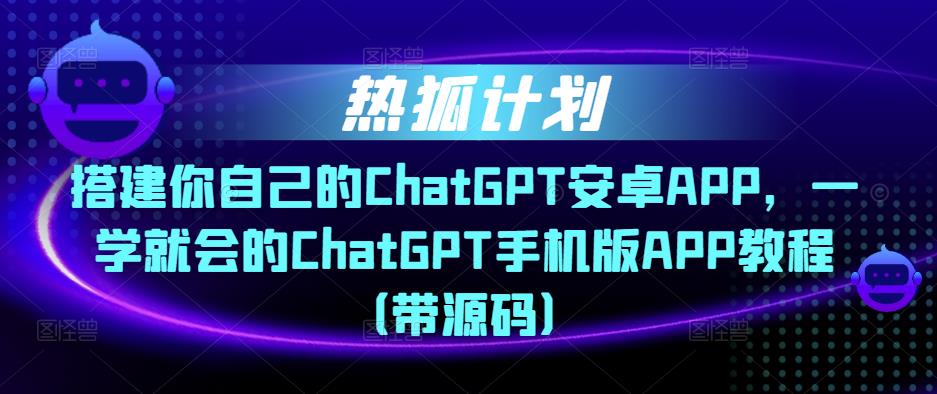 热狐计划·搭建你自己的ChatGPT安卓APP，一学就会的ChatGPT手机版APP教程（带源码）-泡泡爱学习哦