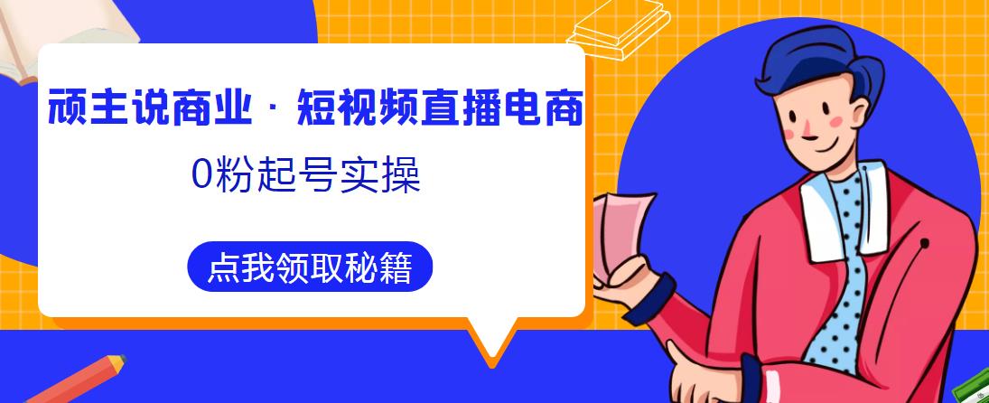 顽主说商业·短视频直播电商0粉起号实操，超800分钟超强实操干活，高效时间、快速落地拿成果-泡泡爱学习哦