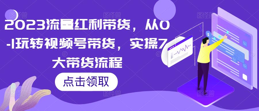 2023流量红利带货，从0-1玩转视频号带货，实操7大带货流程-泡泡爱学习哦