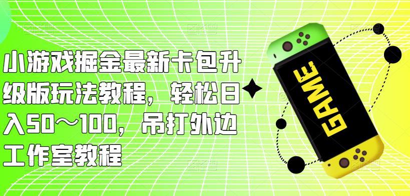 小游戏掘金最新卡包升级版玩法教程，轻松日入50～100，吊打外边工作室教程-泡泡爱学习哦