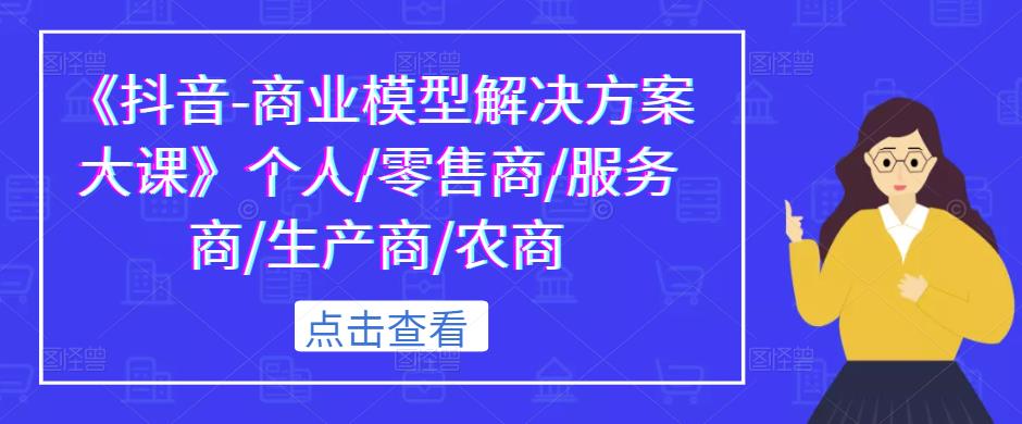《抖音-商业模型解决方案大课》个人/零售商/服务商/生产商/农商-泡泡爱学习哦