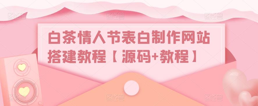 白茶情人节表白制作网站搭建教程【源码+教程】-泡泡爱学习哦