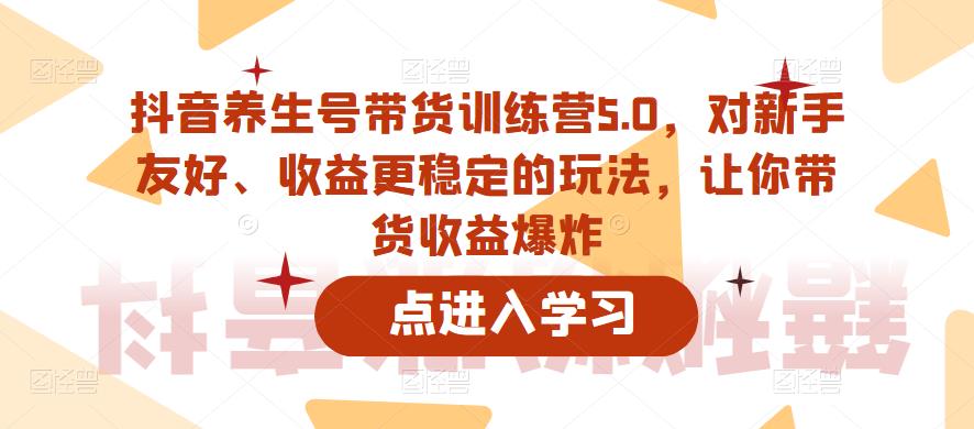 抖音养生号带货训练营5.0，对新手友好、收益更稳定的玩法，让你带货收益爆炸-泡泡爱学习哦