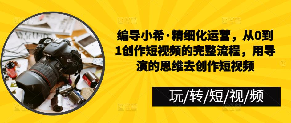 编导小希·精细化运营，从0到1创作短视频的完整流程，用导演的思维去创作短视频-泡泡爱学习哦