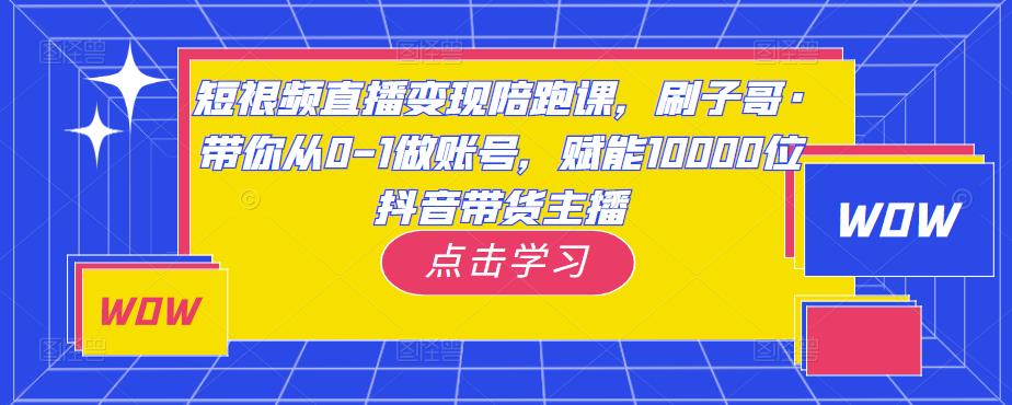 短视频直播变现陪跑课，刷子哥·带你从0-1做账号，赋能10000位抖音带货主播-泡泡爱学习哦