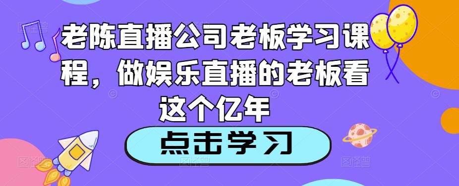 老陈直播公司老板学习课程，做娱乐直播的老板看这个-泡泡爱学习哦