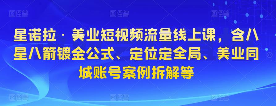 星诺拉·美业短视频流量线上课，含八星八箭镀金公式、定位定全局、美业同城账号案例拆解等-泡泡爱学习哦