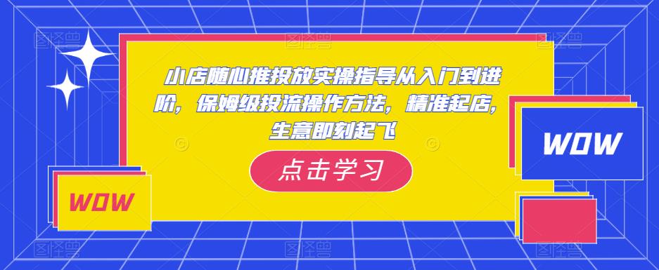 小店随心推投放实操指导从入门到进阶，保姆级投流操作方法，精准起店，生意即刻起飞-泡泡爱学习哦