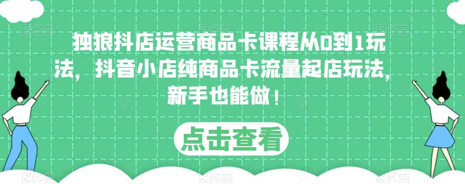 独狼抖店运营商品卡课程从0到1玩法，抖音小店纯商品卡流量起店玩法，新手也能做！-泡泡爱学习哦