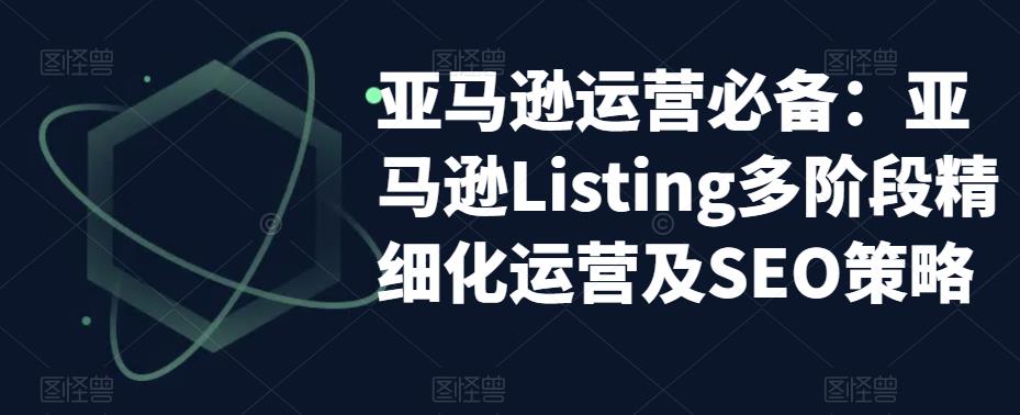 亚马逊运营必备：亚马逊Listing多阶段精细化运营及SEO策略-泡泡爱学习哦