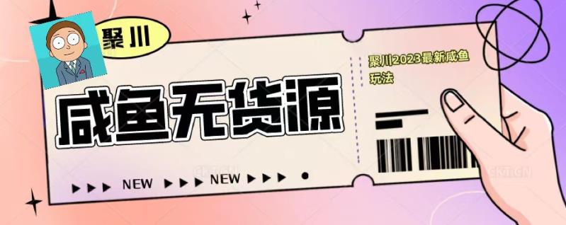 聚川2023闲鱼无货源最新经典玩法：基础认知+爆款闲鱼选品+快速找到货源-泡泡爱学习哦