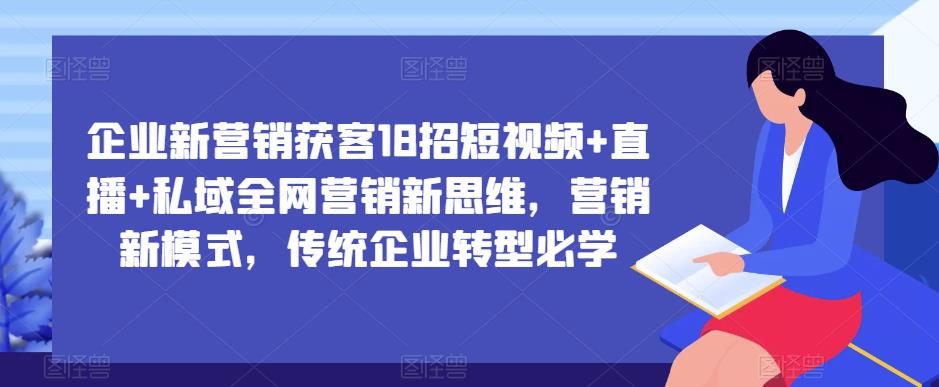 企业新营销获客18招短视频+直播+私域全网营销新思维，营销新模式，传统企业转型必学-泡泡爱学习哦