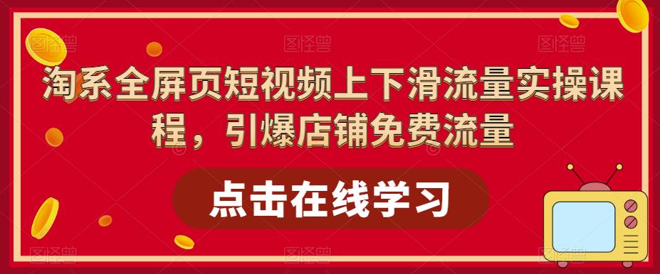 淘系全屏页短视频上下滑流量实操课程，引爆店铺免费流量-泡泡爱学习哦