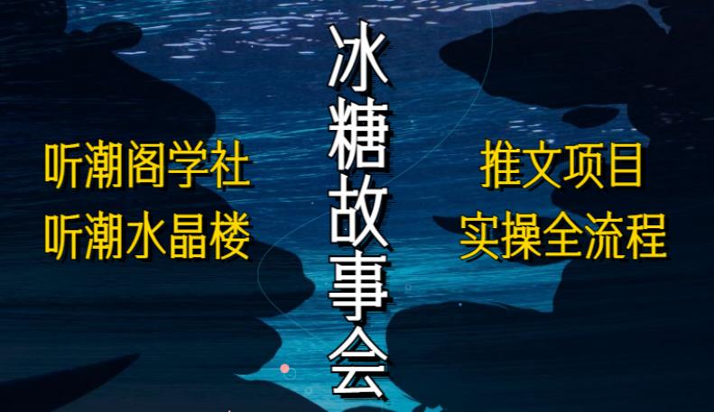 听潮阁学社听潮水晶楼抖音冰糖故事会项目实操，小说推文项目实操全流程，简单粗暴！-泡泡爱学习哦
