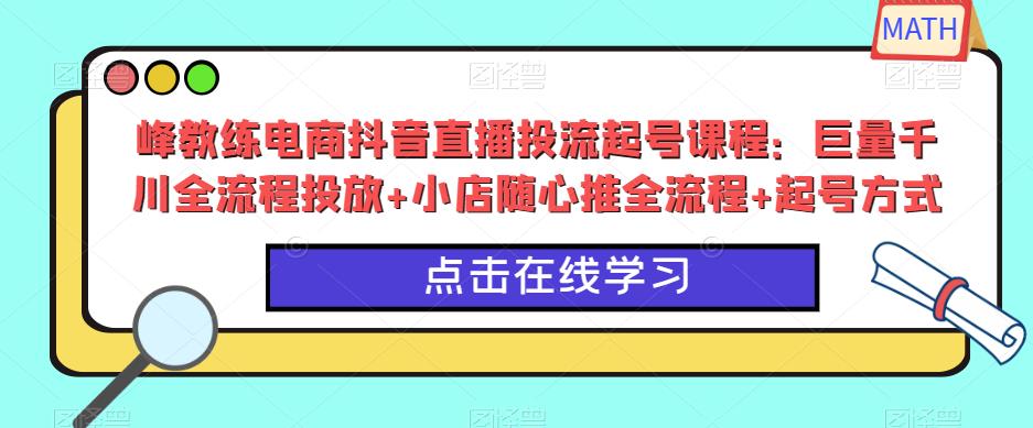 峰教练电商抖音直播投流起号课程：巨量千川全流程投放+小店随心推全流程+起号方式-泡泡爱学习哦