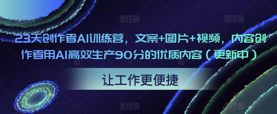 23天创作者AI训练营，文案+图片+视频，内容创作者用AI高效生产90分的优质内容（更新中）-泡泡爱学习哦