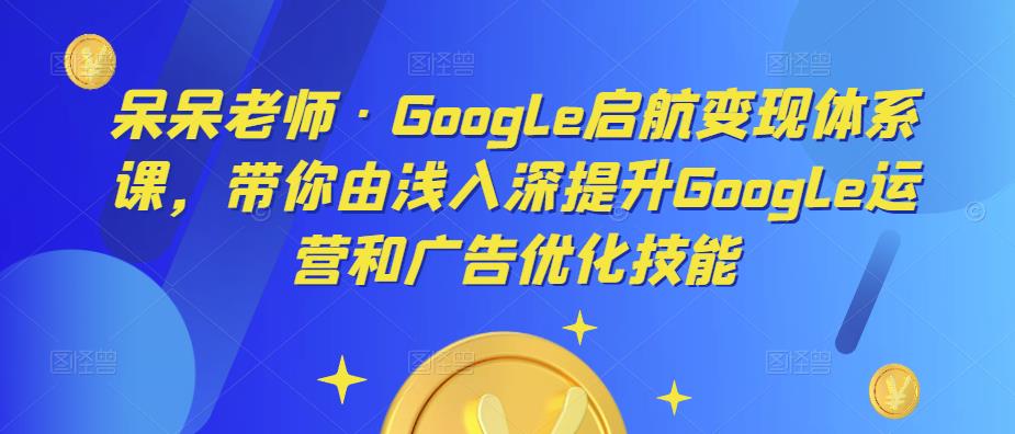 呆呆老师·Google启航变现体系课，带你由浅入深提升Google运营和广告优化技能-泡泡爱学习哦