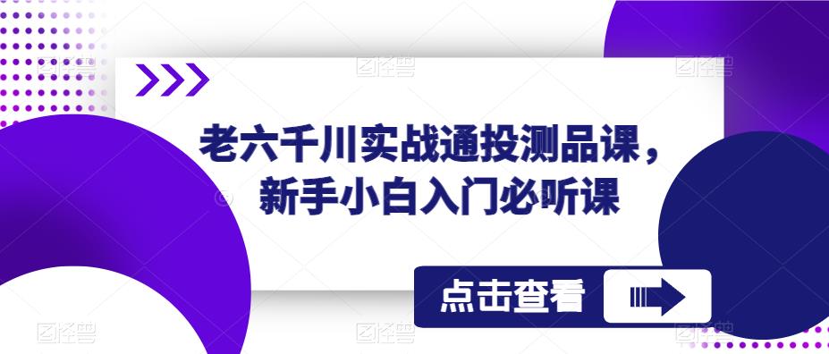老六千川实战通投测品课，新手小白入门必听课-泡泡爱学习哦