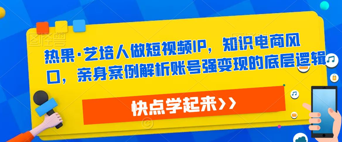 热果·艺培人做短视频IP，知识电商风口，亲身案例解析账号强变现的底层逻辑-泡泡爱学习哦