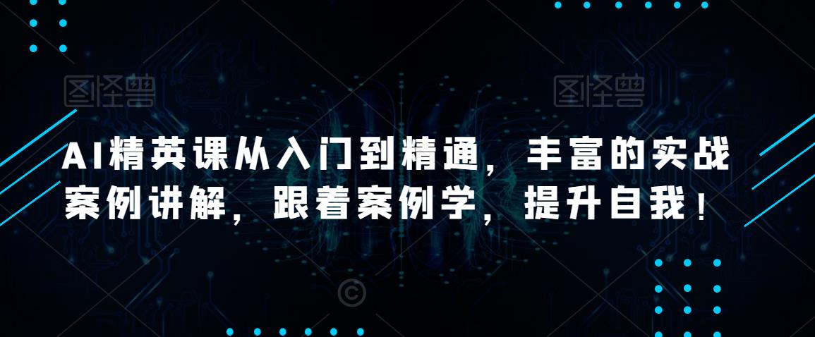 AI精英课从入门到精通，丰富的实战案例讲解，跟着案例学，提升自我！-泡泡爱学习哦