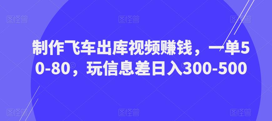 制作飞车出库视频赚钱，一单50-80，玩信息差日入300-500-泡泡爱学习哦