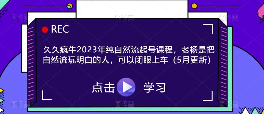 久久疯牛2023年纯自然流起号课程，老杨是把自然流玩明白的人，可以闭眼上车（5月更新）-泡泡爱学习哦