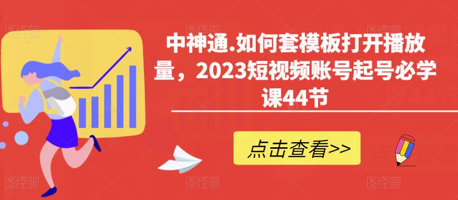 中神通.如何套模板打开播放量，2023短视频账号起号必学课44节（送钩子模板和文档资料）-泡泡爱学习哦