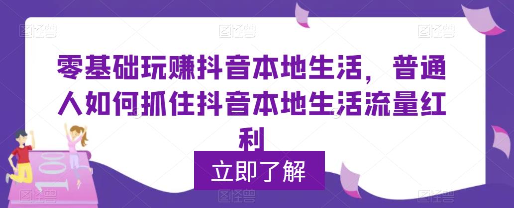 零基础玩赚抖音本地生活，普通人如何抓住抖音本地生活流量红利-泡泡爱学习哦