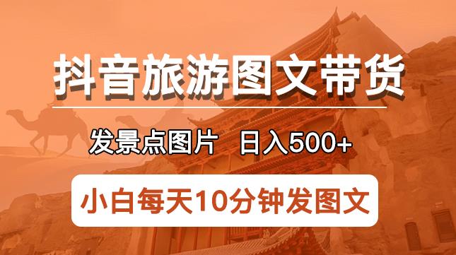 抖音旅游图文带货项目，每天半小时发景点图片日入500+长期稳定项目【揭秘】-泡泡爱学习哦