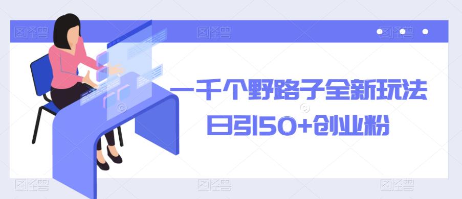 一千个野路子全新玩法，日引50+创业粉【揭秘】-泡泡爱学习哦