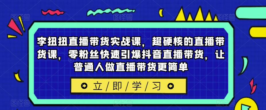 李扭扭直播带货实战课，超硬核的直播带货课，零粉丝快速引爆抖音直播带货，让普通人做直播带货更简单-泡泡爱学习哦