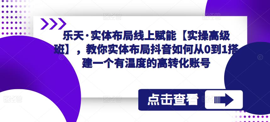 乐天·实体布局线上赋能【实操高级班】，教你实体布局抖音如何从0到1搭建一个有温度的高转化账号-泡泡爱学习哦