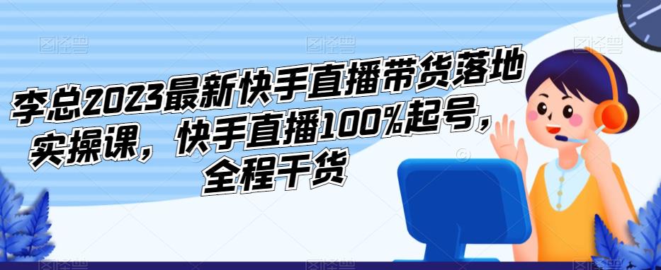 李总2023最新快手直播带货落地实操课，快手直播100%起号，全程干货-泡泡爱学习哦